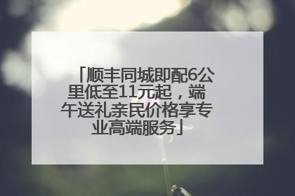顺丰同城即配6公里低至11元起，端午送礼亲民价格享专业高端服务